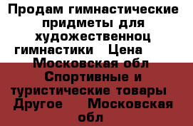 Продам гимнастические придметы для художественноц гимнастики › Цена ­ 0 - Московская обл. Спортивные и туристические товары » Другое   . Московская обл.